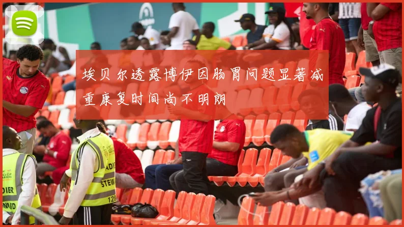 埃贝尔透露博伊因肠胃问题显著减重康复时间尚不明朗