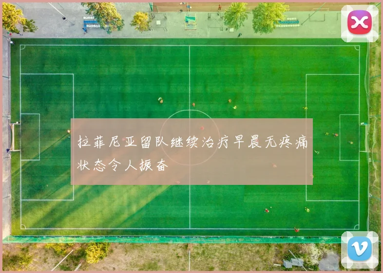 拉菲尼亚留队继续治疗早晨无疼痛状态令人振奋