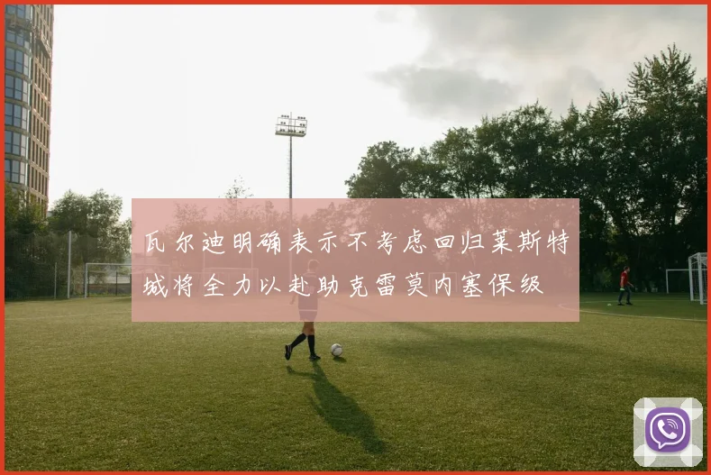 瓦尔迪明确表示不考虑回归莱斯特城将全力以赴助克雷莫内塞保级