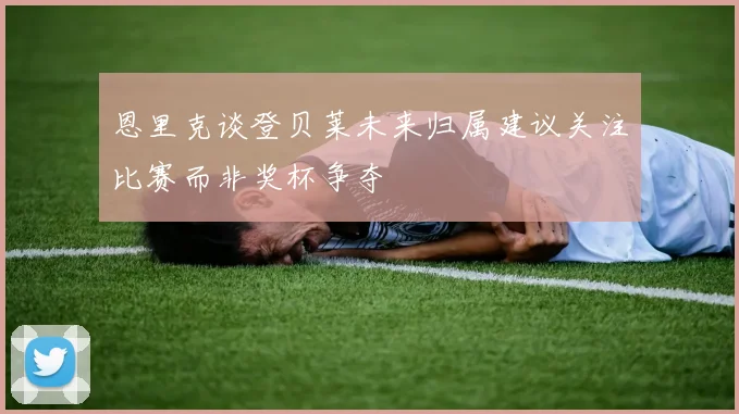 恩里克谈登贝莱未来归属建议关注比赛而非奖杯争夺