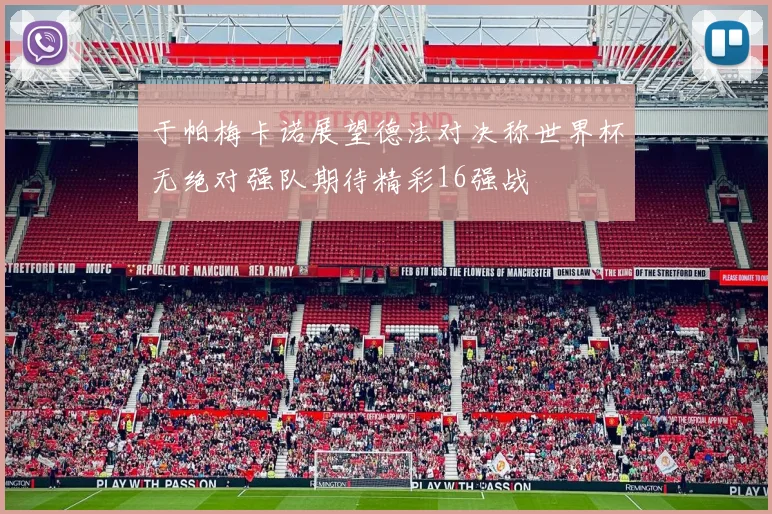 于帕梅卡诺展望德法对决称世界杯无绝对强队期待精彩16强战