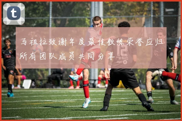 马祖拉致谢年度最佳教练荣誉应归所有团队成员共同分享