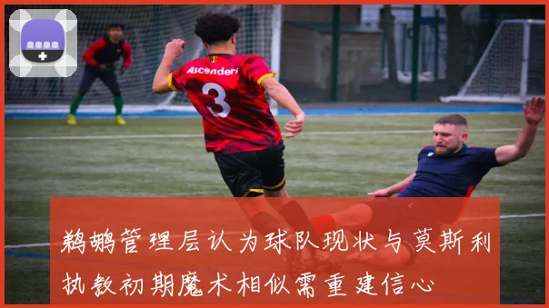 鹈鹕管理层认为球队现状与莫斯利执教初期魔术相似需重建信心