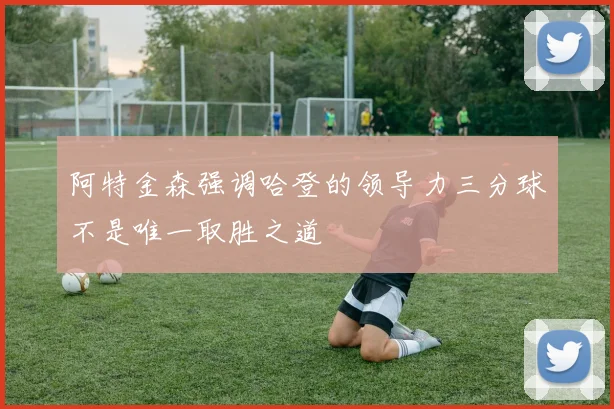阿特金森强调哈登的领导力三分球不是唯一取胜之道