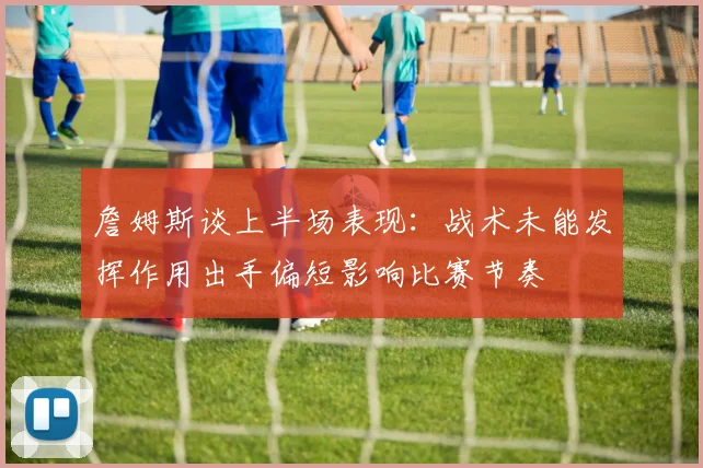 詹姆斯谈上半场表现：战术未能发挥作用出手偏短影响比赛节奏