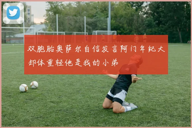双胞胎奥萨尔自信发言阿门年纪大却体重轻他是我的小弟