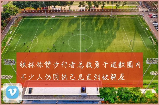 铁林称赞步行者总裁勇于道歉圈内不少人仍固执己见直到被解雇