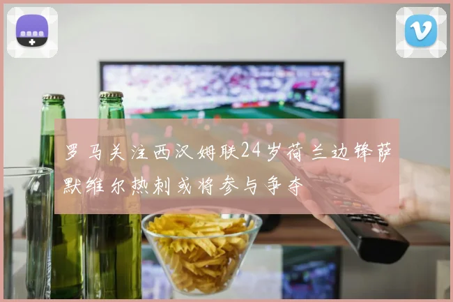 罗马关注西汉姆联24岁荷兰边锋萨默维尔热刺或将参与争夺