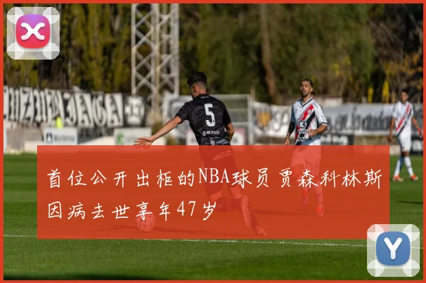 首位公开出柜的NBA球员贾森科林斯因病去世享年47岁