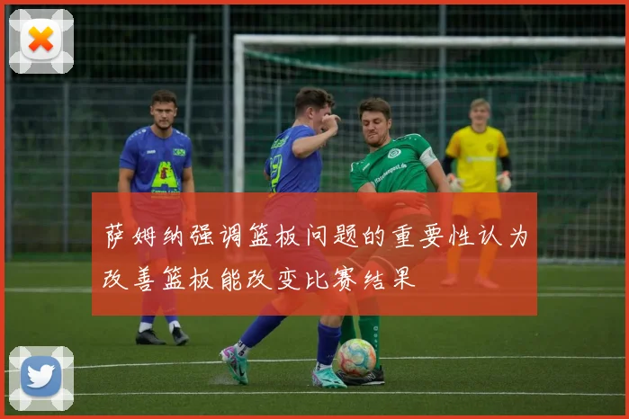 萨姆纳强调篮板问题的重要性认为改善篮板能改变比赛结果