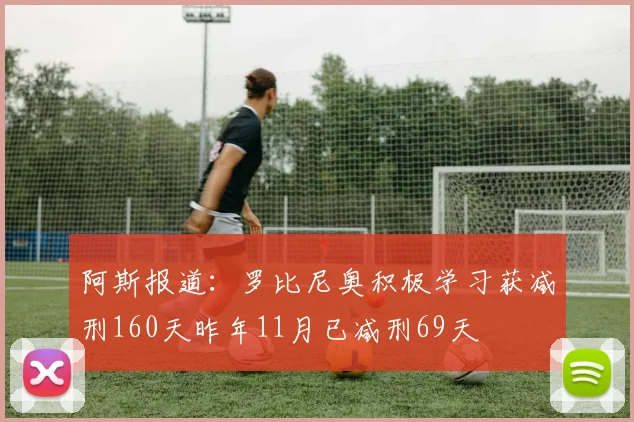 阿斯报道：罗比尼奥积极学习获减刑160天昨年11月已减刑69天