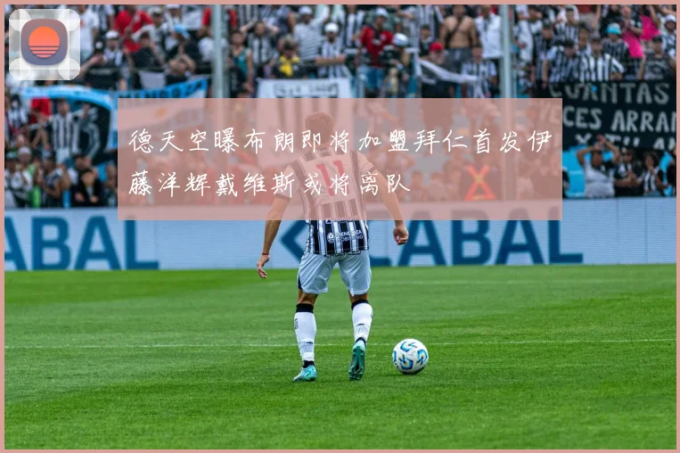 德天空曝布朗即将加盟拜仁首发伊藤洋辉戴维斯或将离队