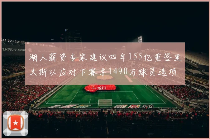 湖人薪资专家建议四年155亿重签里夫斯以应对下赛季1490万球员选项
