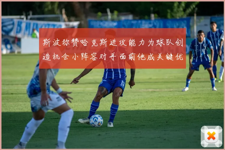 斯波称赞哈克斯进攻能力为球队创造机会小阵容对手面前他成关键优势