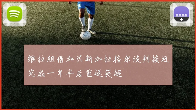 维拉租借加买断加拉格尔谈判接近完成一年半后重返英超