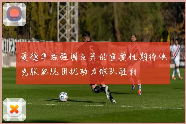 爱德华兹强调麦丹的重要性期待他克服犯规困扰助力球队胜利