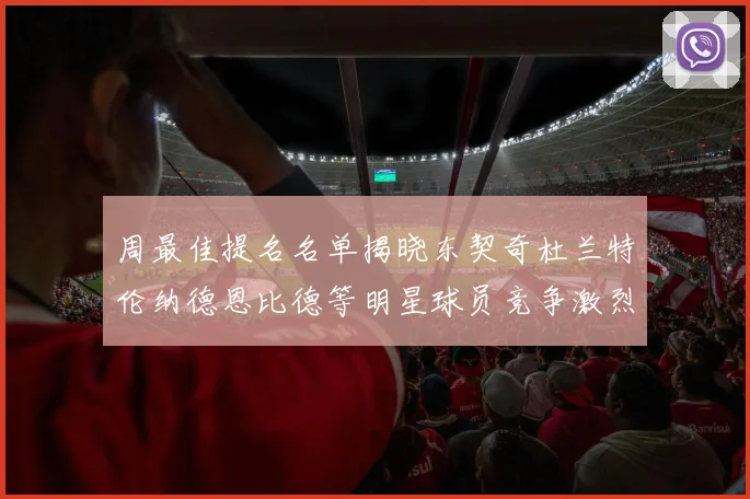 周最佳提名名单揭晓东契奇杜兰特伦纳德恩比德等明星球员竞争激烈