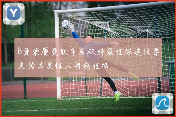 B费荣膺曼联年度双料最佳球迷投票支持力度惊人再创佳绩