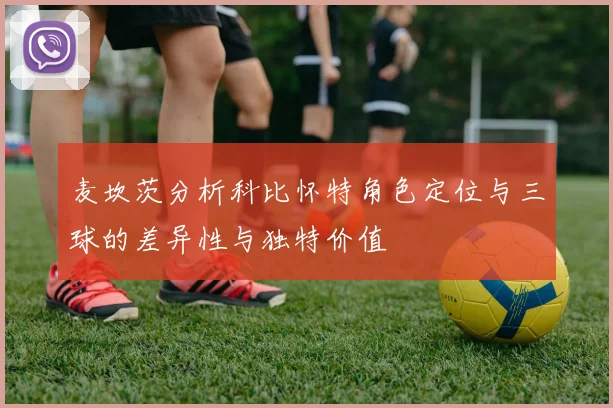 麦坎茨分析科比怀特角色定位与三球的差异性与独特价值