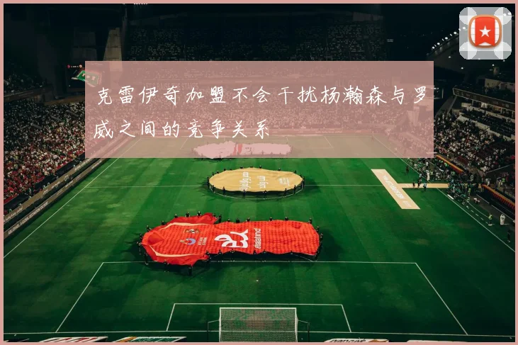克雷伊奇加盟不会干扰杨瀚森与罗威之间的竞争关系