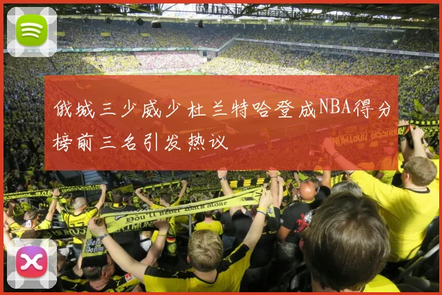 俄城三少威少杜兰特哈登成NBA得分榜前三名引发热议