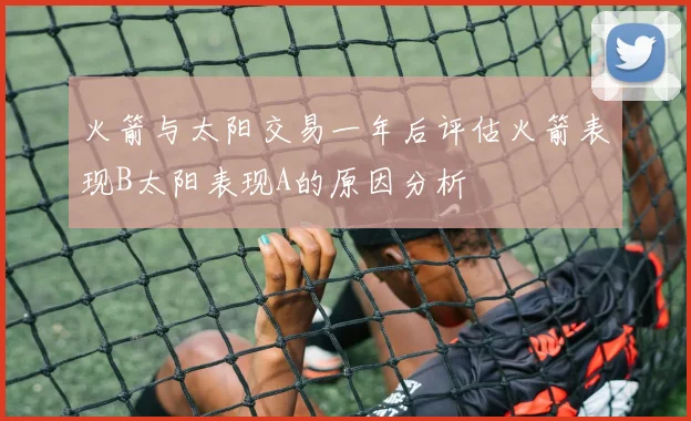 火箭与太阳交易一年后评估火箭表现B太阳表现A的原因分析